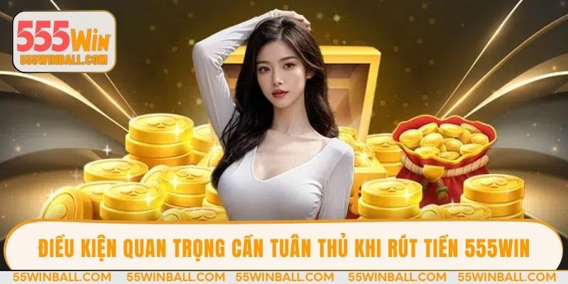 Điều kiện quan trọng cần tuân thủ khi rút tiền 555WIN